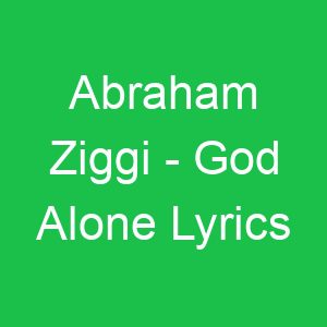 Abraham Ziggi God Alone Lyrics
