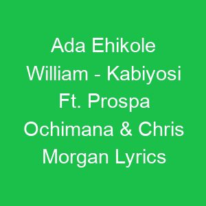 Ada Ehikole William Kabiyosi Ft Prospa Ochimana & Chris Morgan Lyrics