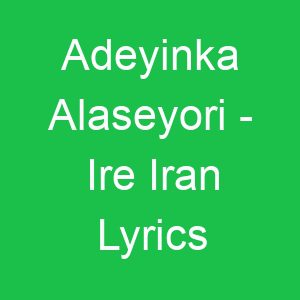 Adeyinka Alaseyori Ire Iran Lyrics