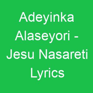 Adeyinka Alaseyori Jesu Nasareti Lyrics