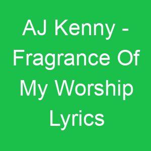 AJ Kenny Fragrance Of My Worship Lyrics