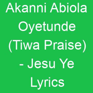 Akanni Abiola Oyetunde (Tiwa Praise) Jesu Ye Lyrics