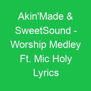 Akin'Made & SweetSound Worship Medley Ft Mic Holy Lyrics