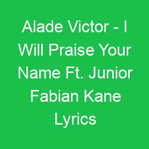 Alade Victor I Will Praise Your Name Ft Junior Fabian Kane Lyrics