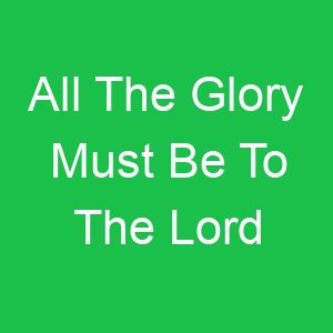 All The Glory Must Be To The Lord
