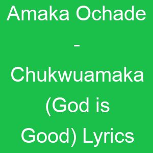 Amaka Ochade Chukwuamaka (God is Good) Lyrics