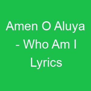Amen O Aluya Who Am I Lyrics