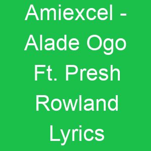 Amiexcel Alade Ogo Ft Presh Rowland Lyrics