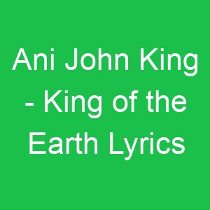 Ani John King King of the Earth Lyrics