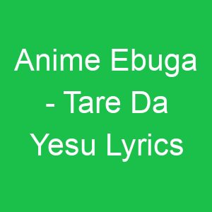 Anime Ebuga Tare Da Yesu Lyrics