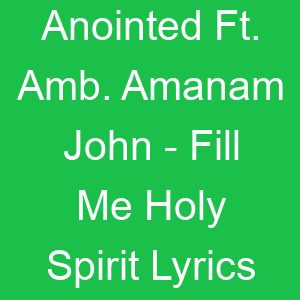 Anointed Ft Amb Amanam John Fill Me Holy Spirit Lyrics