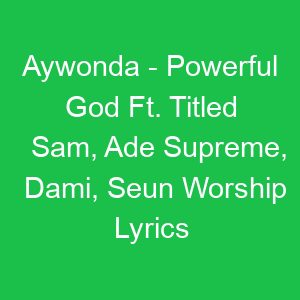 Aywonda Powerful God Ft Titled Sam, Ade Supreme, Dami, Seun Worship Lyrics
