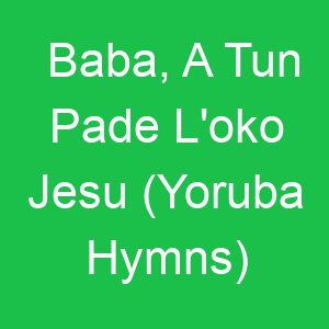 Baba, A Tun Pade L'oko Jesu (Yoruba Hymns)