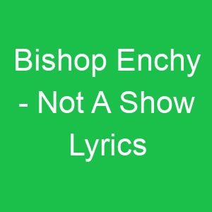Bishop Enchy Not A Show Lyrics