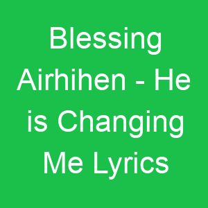 Blessing Airhihen He is Changing Me Lyrics