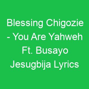 Blessing Chigozie You Are Yahweh Ft Busayo Jesugbija Lyrics