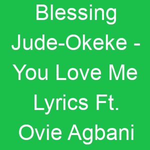 Blessing Jude Okeke You Love Me Lyrics Ft Ovie Agbani