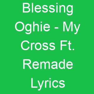 Blessing Oghie My Cross Ft Remade Lyrics