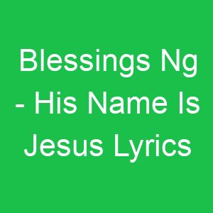 Blessings Ng His Name Is Jesus Lyrics