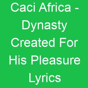 Caci Africa Dynasty Created For His Pleasure Lyrics