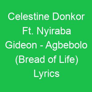 Celestine Donkor Ft Nyiraba Gideon Agbebolo (Bread of Life) Lyrics