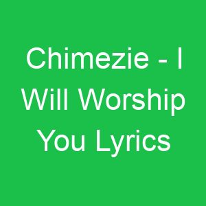 Chimezie I Will Worship You Lyrics