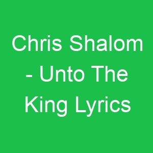 Chris Shalom Unto The King Lyrics