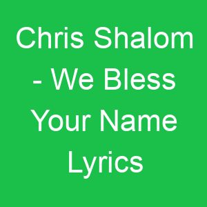 Chris Shalom We Bless Your Name Lyrics