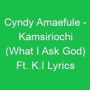 Cyndy Amaefule Kamsiriochi (What I Ask God) Ft K I Lyrics