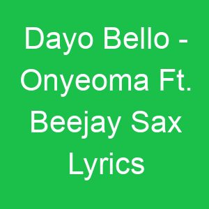 Dayo Bello Onyeoma Ft Beejay Sax Lyrics