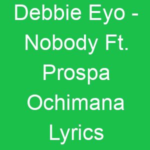 Debbie Eyo Nobody Ft Prospa Ochimana Lyrics