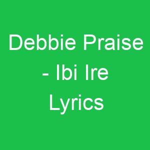 Debbie Praise Ibi Ire Lyrics