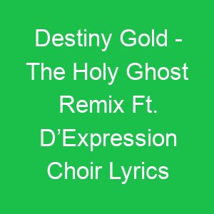 Destiny Gold The Holy Ghost Remix Ft D’Expression Choir Lyrics