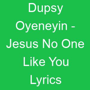 Dupsy Oyeneyin Jesus No One Like You Lyrics