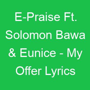 E Praise Ft Solomon Bawa & Eunice My Offer Lyrics