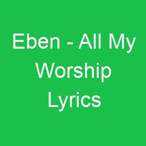 Eben All My Worship Lyrics