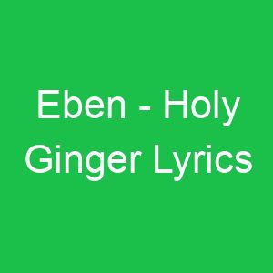 Eben Holy Ginger Lyrics