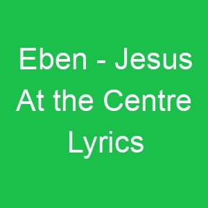 Eben Jesus At the Centre Lyrics