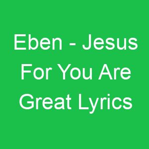 Eben Jesus For You Are Great Lyrics
