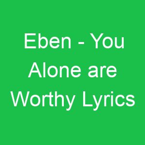 Eben You Alone are Worthy Lyrics