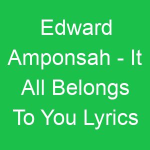 Edward Amponsah It All Belongs To You Lyrics
