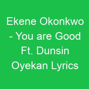 Ekene Okonkwo You are Good Ft Dunsin Oyekan Lyrics