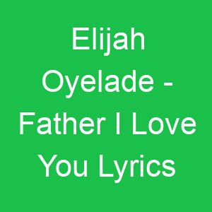 Elijah Oyelade Father I Love You Lyrics