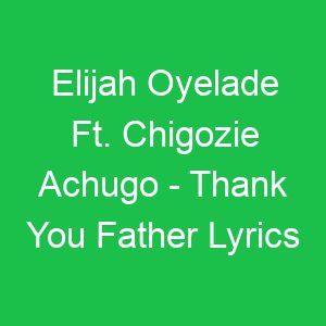 Elijah Oyelade Ft Chigozie Achugo Thank You Father Lyrics