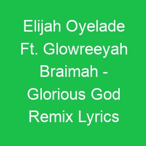 Elijah Oyelade Ft Glowreeyah Braimah Glorious God Remix Lyrics