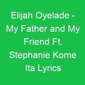 Elijah Oyelade My Father and My Friend Ft Stephanie Kome Ita Lyrics