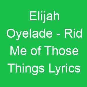 Elijah Oyelade Rid Me of Those Things Lyrics