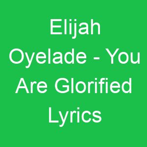 Elijah Oyelade You Are Glorified Lyrics
