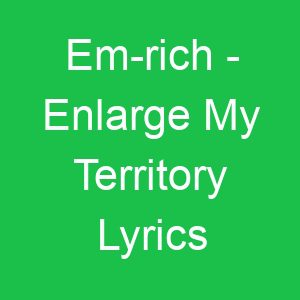 Em rich Enlarge My Territory Lyrics
