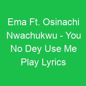Ema Ft Osinachi Nwachukwu You No Dey Use Me Play Lyrics